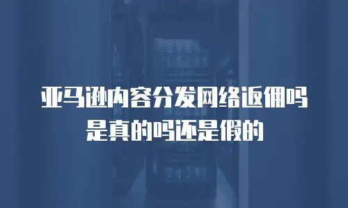 亚马逊内容分发网络返佣吗是真的吗还是假的