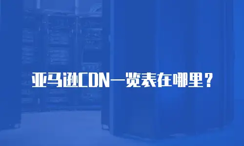 亚马逊CDN一览表在哪里？