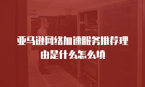 亚马逊网络加速服务推荐理由是什么怎么填