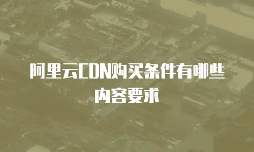阿里云CDN购买条件有哪些内容要求
