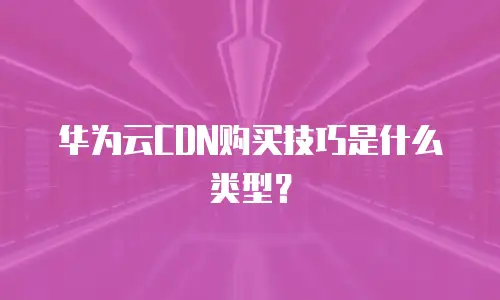 华为云CDN购买技巧是什么类型？