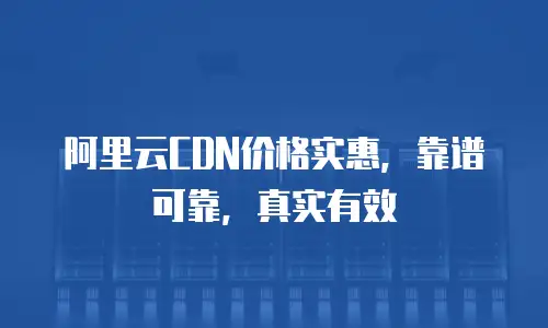 阿里云CDN价格实惠，靠谱可靠，真实有效