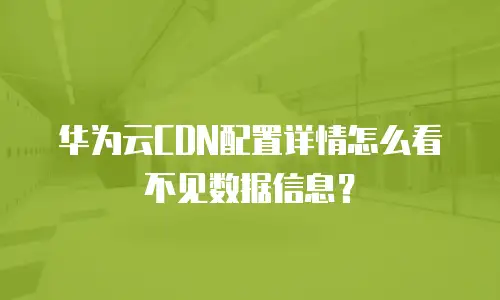 华为云CDN配置详情怎么看不见数据信息？