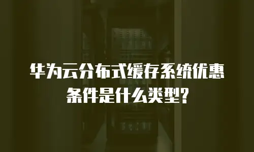 华为云分布式缓存系统优惠条件是什么类型?