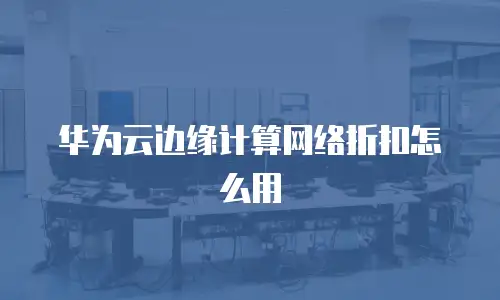 华为云边缘计算网络折扣怎么用