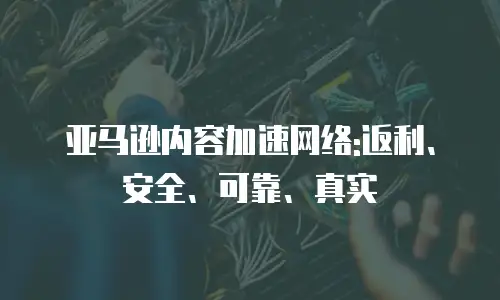 亚马逊内容加速网络:返利、安全、可靠、真实