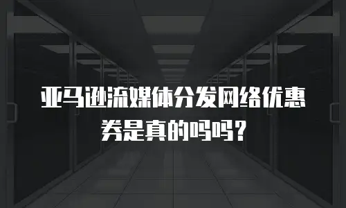 亚马逊流媒体分发网络优惠券是真的吗吗？