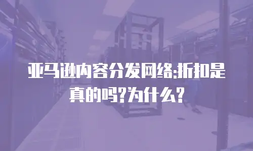 亚马逊内容分发网络:折扣是真的吗?为什么?