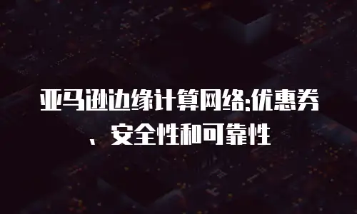 亚马逊边缘计算网络:优惠券、安全性和可靠性