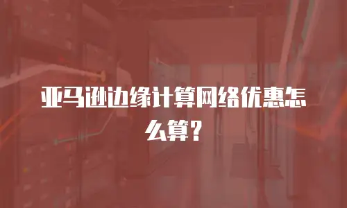 亚马逊边缘计算网络优惠怎么算？
