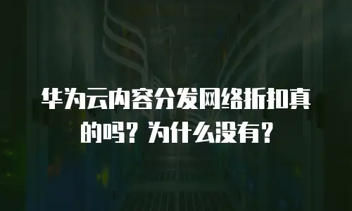 华为云内容分发网络折扣真的吗？为什么没有？
