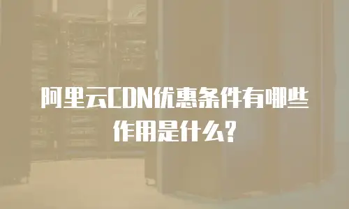 阿里云CDN优惠条件有哪些作用是什么?