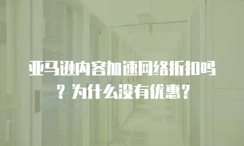 亚马逊内容加速网络折扣吗？为什么没有优惠？