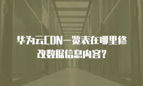 华为云CDN一览表在哪里修改数据信息内容？