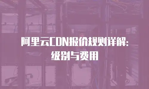 阿里云CDN报价规则详解：级别与费用