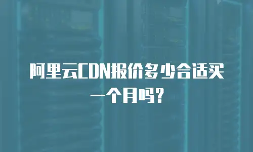 阿里云CDN报价多少合适买一个月吗？