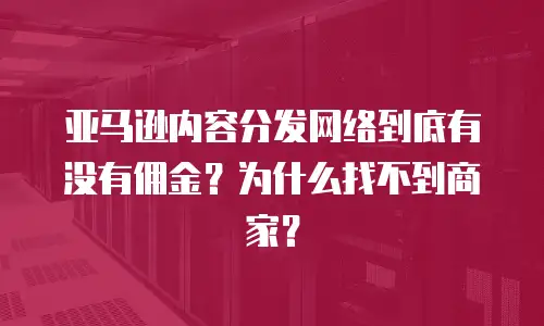 亚马逊内容分发网络到底有没有佣金？为什么找不到商家？