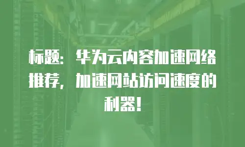 标题：华为云内容加速网络推荐，加速网站访问速度的利器！