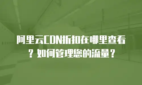 阿里云CDN折扣在哪里查看？如何管理您的流量？