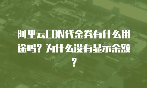 阿里云CDN代金券有什么用途吗？为什么没有显示余额？