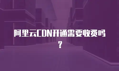 阿里云CDN开通需要收费吗？