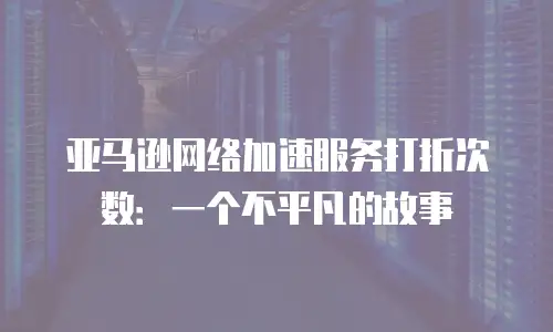 亚马逊网络加速服务打折次数：一个不平凡的故事