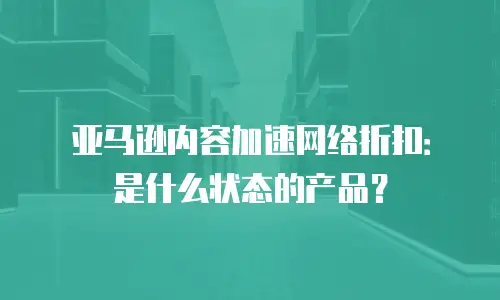 亚马逊内容加速网络折扣：是什么状态的产品？