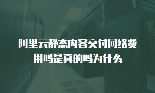 阿里云静态内容交付网络费用吗是真的吗为什么