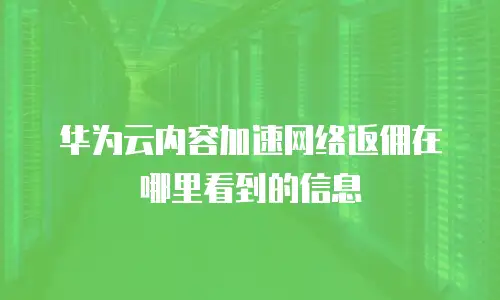 华为云内容加速网络返佣在哪里看到的信息