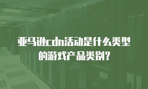 亚马逊cdn活动是什么类型的游戏产品类别？