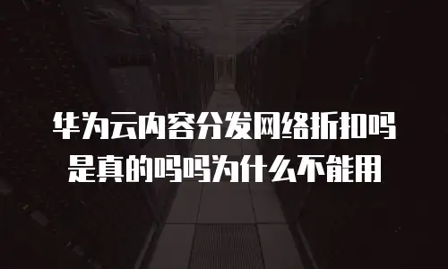 华为云内容分发网络折扣吗是真的吗吗为什么不能用