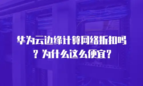 华为云边缘计算网络折扣吗？为什么这么便宜？