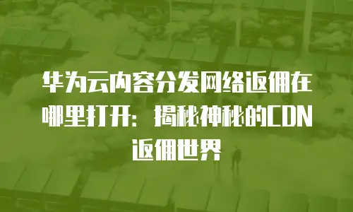 华为云内容分发网络返佣在哪里打开：揭秘神秘的CDN返佣世界