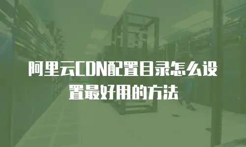 阿里云CDN配置目录怎么设置最好用的方法