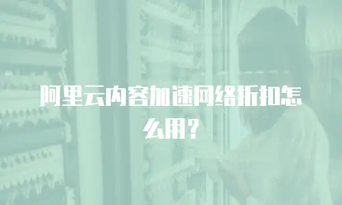 阿里云内容加速网络折扣怎么用？