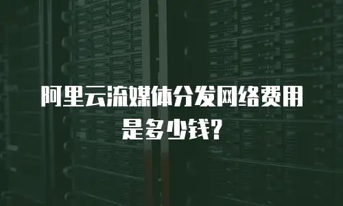 阿里云流媒体分发网络费用是多少钱？