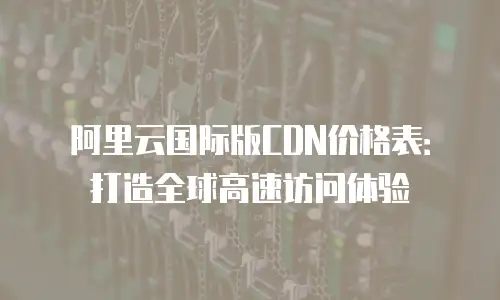 阿里云国际版CDN价格表：打造全球高速访问体验