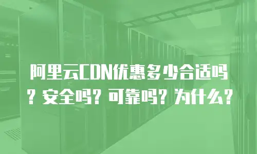 阿里云CDN优惠多少合适吗？安全吗？可靠吗？为什么？