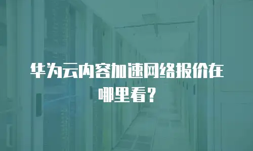 华为云内容加速网络报价在哪里看？