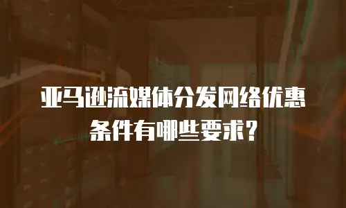 亚马逊流媒体分发网络优惠条件有哪些要求？