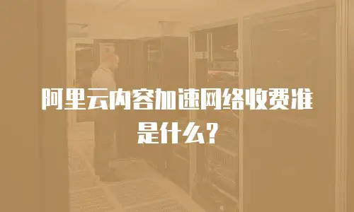 阿里云内容加速网络收费准是什么？
