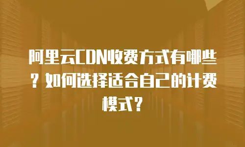 阿里云CDN收费方式有哪些？如何选择适合自己的计费模式？