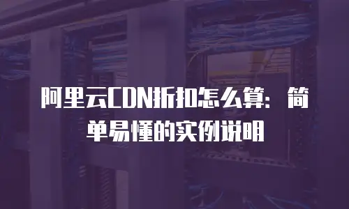 阿里云CDN折扣怎么算：简单易懂的实例说明