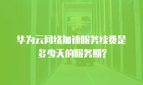 华为云网络加速服务续费是多少天的服务期?
