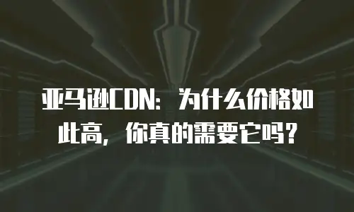 亚马逊CDN：为什么价格如此高，你真的需要它吗？