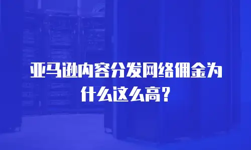 亚马逊内容分发网络佣金为什么这么高？