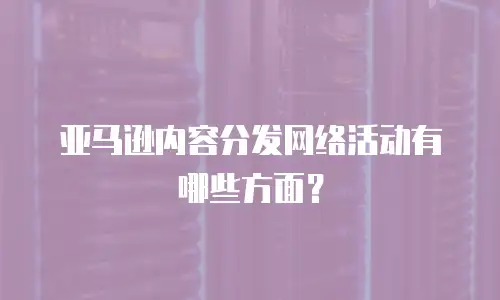 亚马逊内容分发网络活动有哪些方面？