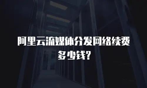 阿里云流媒体分发网络续费多少钱？