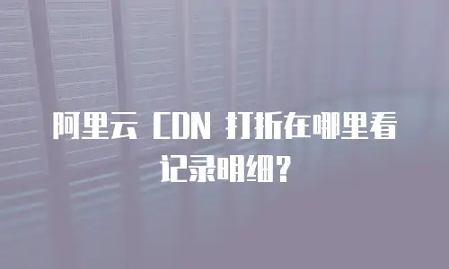 阿里云 CDN 打折在哪里看记录明细？