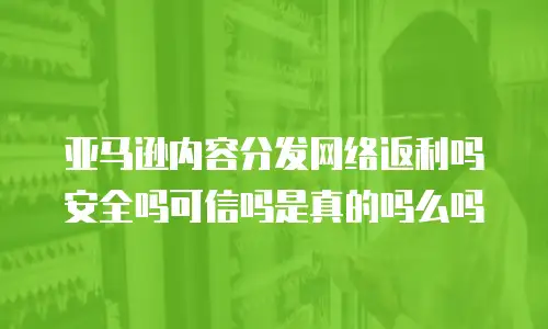 亚马逊内容分发网络返利吗安全吗可信吗是真的吗么吗